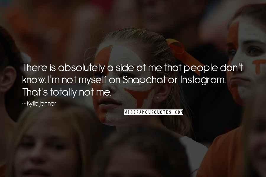 Kylie Jenner Quotes: There is absolutely a side of me that people don't know. I'm not myself on Snapchat or Instagram. That's totally not me.