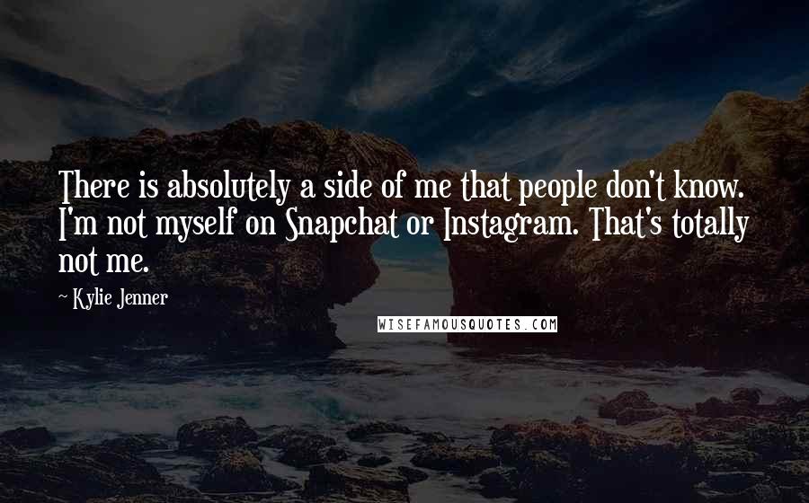 Kylie Jenner Quotes: There is absolutely a side of me that people don't know. I'm not myself on Snapchat or Instagram. That's totally not me.