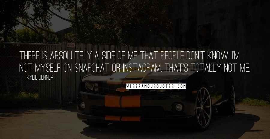 Kylie Jenner Quotes: There is absolutely a side of me that people don't know. I'm not myself on Snapchat or Instagram. That's totally not me.