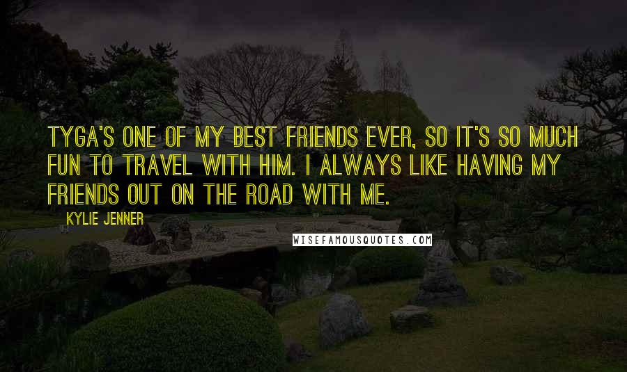 Kylie Jenner Quotes: Tyga's one of my best friends ever, so it's so much fun to travel with him. I always like having my friends out on the road with me.