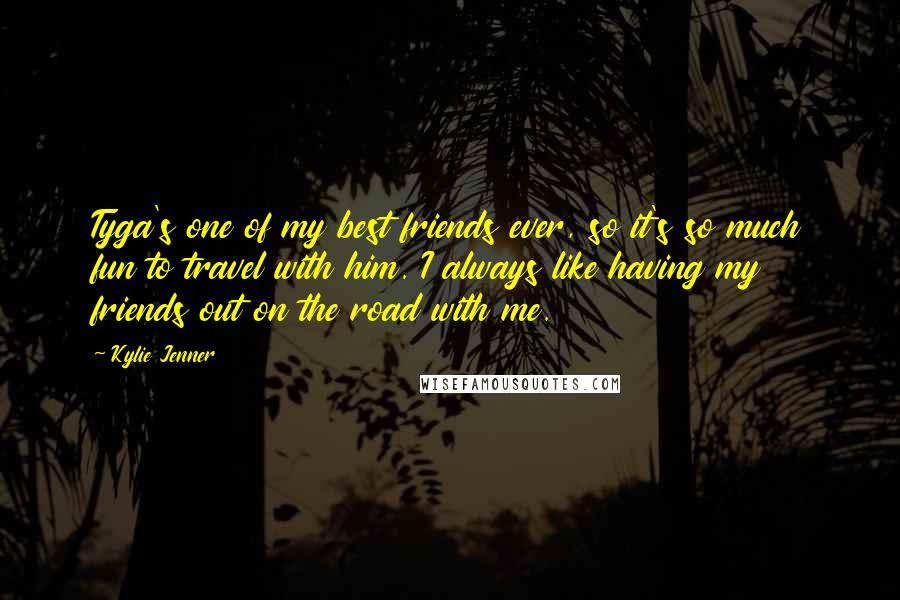 Kylie Jenner Quotes: Tyga's one of my best friends ever, so it's so much fun to travel with him. I always like having my friends out on the road with me.