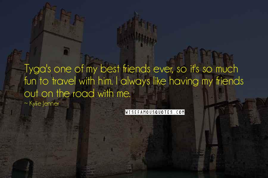 Kylie Jenner Quotes: Tyga's one of my best friends ever, so it's so much fun to travel with him. I always like having my friends out on the road with me.