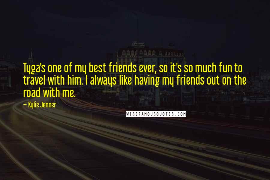 Kylie Jenner Quotes: Tyga's one of my best friends ever, so it's so much fun to travel with him. I always like having my friends out on the road with me.