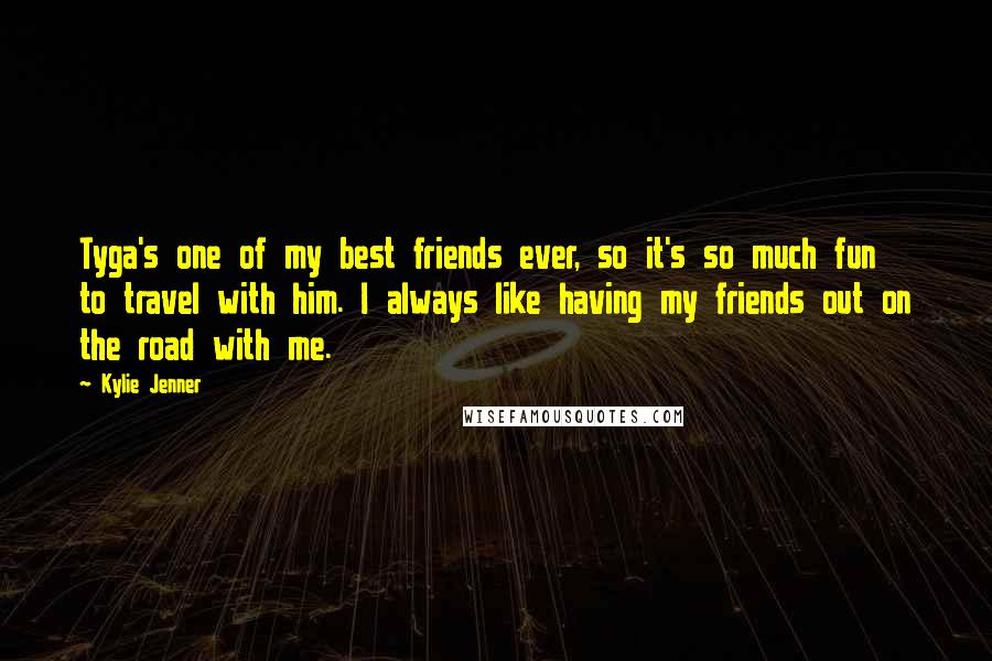 Kylie Jenner Quotes: Tyga's one of my best friends ever, so it's so much fun to travel with him. I always like having my friends out on the road with me.