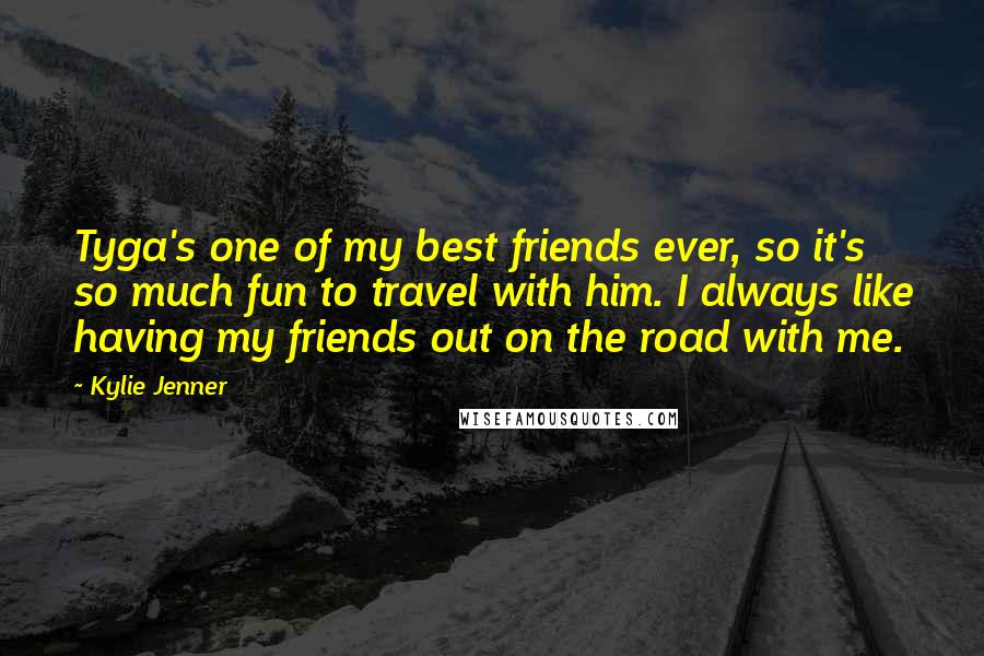 Kylie Jenner Quotes: Tyga's one of my best friends ever, so it's so much fun to travel with him. I always like having my friends out on the road with me.