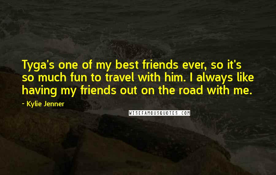 Kylie Jenner Quotes: Tyga's one of my best friends ever, so it's so much fun to travel with him. I always like having my friends out on the road with me.