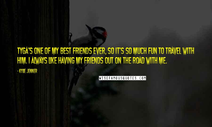 Kylie Jenner Quotes: Tyga's one of my best friends ever, so it's so much fun to travel with him. I always like having my friends out on the road with me.