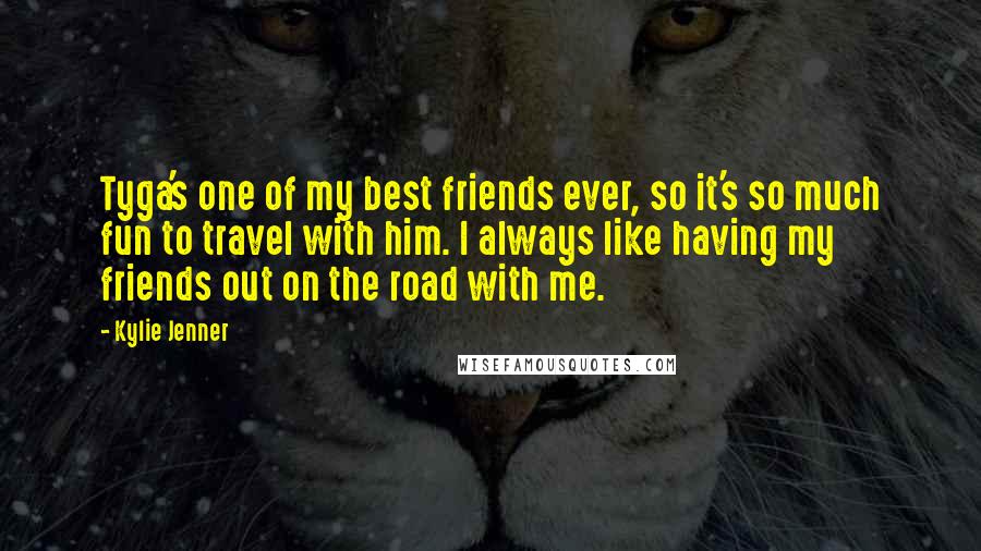 Kylie Jenner Quotes: Tyga's one of my best friends ever, so it's so much fun to travel with him. I always like having my friends out on the road with me.