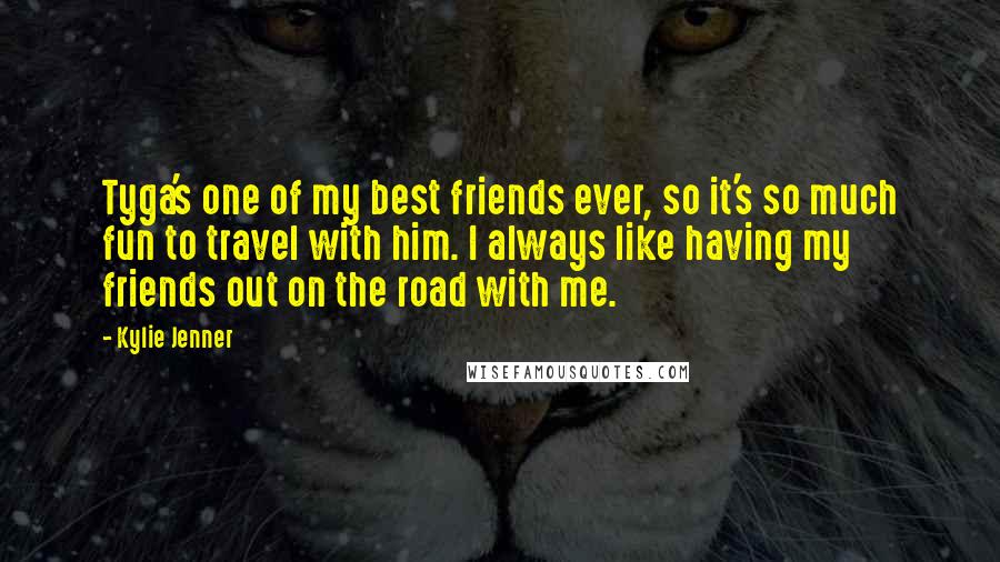 Kylie Jenner Quotes: Tyga's one of my best friends ever, so it's so much fun to travel with him. I always like having my friends out on the road with me.