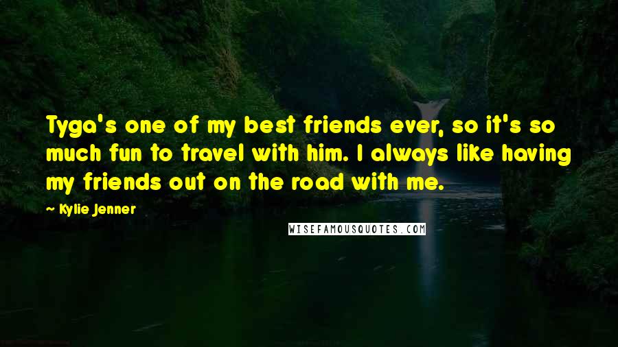 Kylie Jenner Quotes: Tyga's one of my best friends ever, so it's so much fun to travel with him. I always like having my friends out on the road with me.