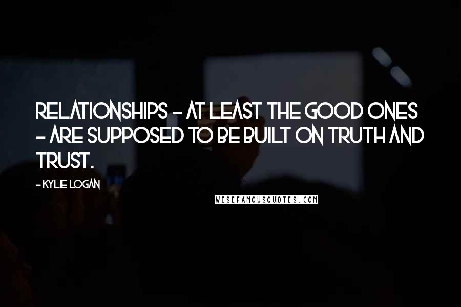 Kylie Logan Quotes: Relationships - at least the good ones - are supposed to be built on truth and trust.