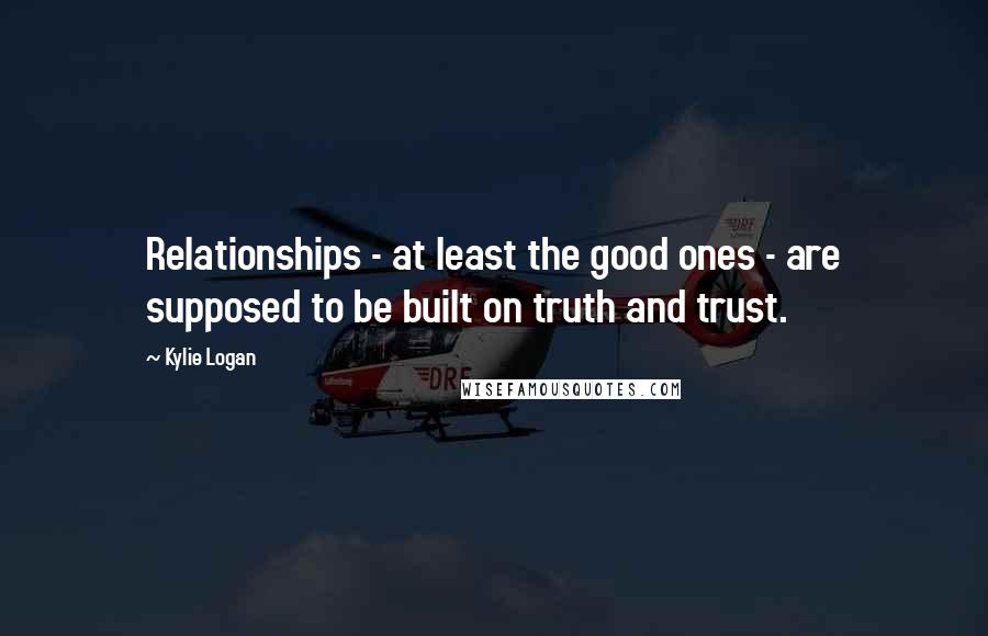 Kylie Logan Quotes: Relationships - at least the good ones - are supposed to be built on truth and trust.