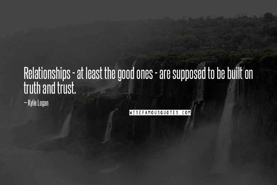 Kylie Logan Quotes: Relationships - at least the good ones - are supposed to be built on truth and trust.