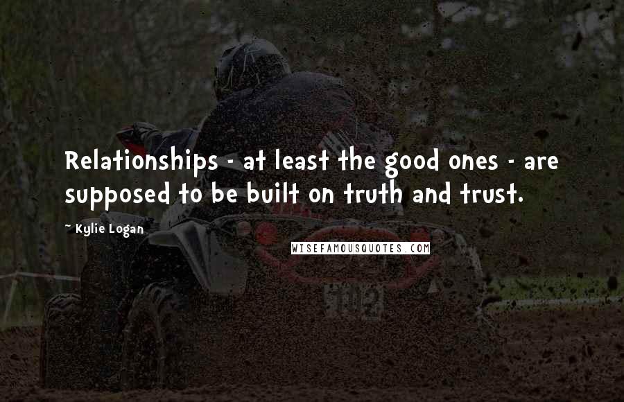 Kylie Logan Quotes: Relationships - at least the good ones - are supposed to be built on truth and trust.