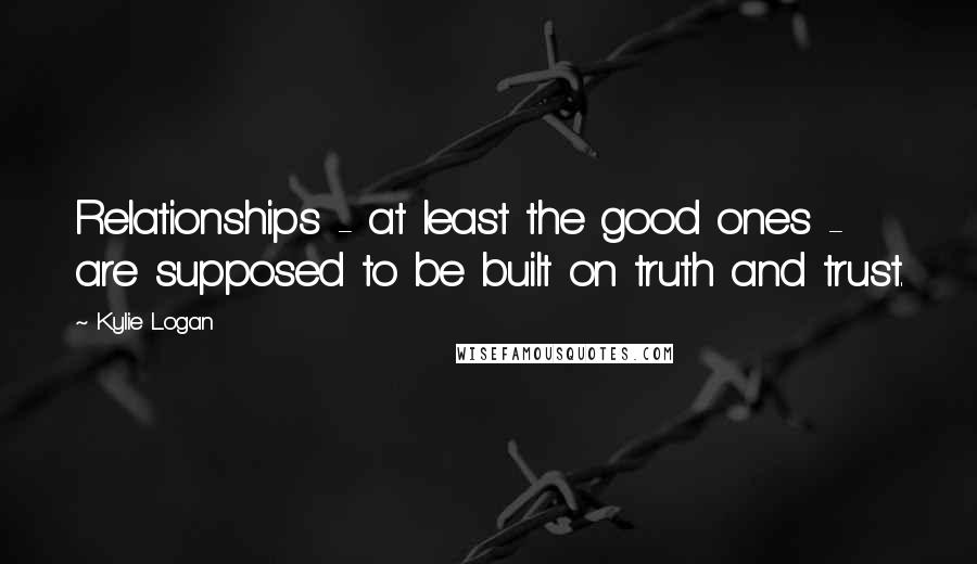 Kylie Logan Quotes: Relationships - at least the good ones - are supposed to be built on truth and trust.