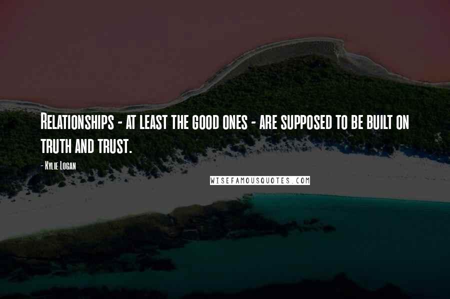 Kylie Logan Quotes: Relationships - at least the good ones - are supposed to be built on truth and trust.