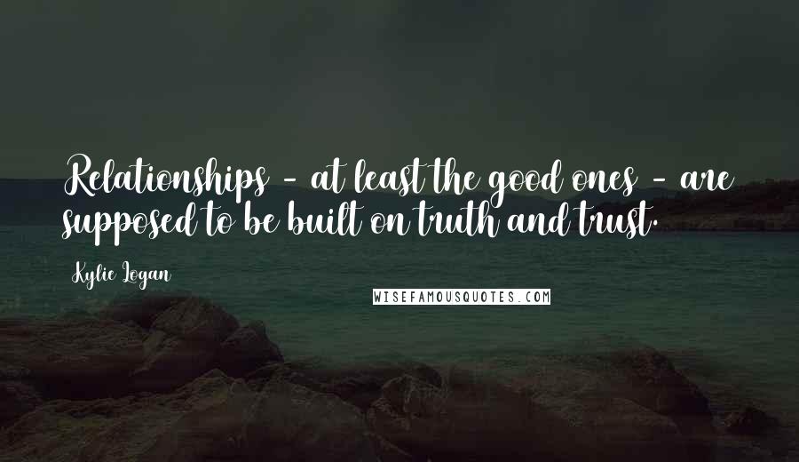 Kylie Logan Quotes: Relationships - at least the good ones - are supposed to be built on truth and trust.