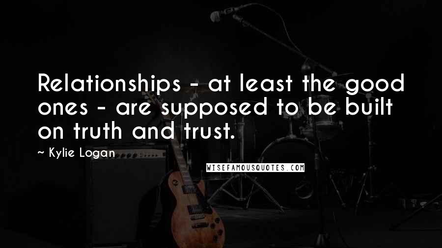 Kylie Logan Quotes: Relationships - at least the good ones - are supposed to be built on truth and trust.