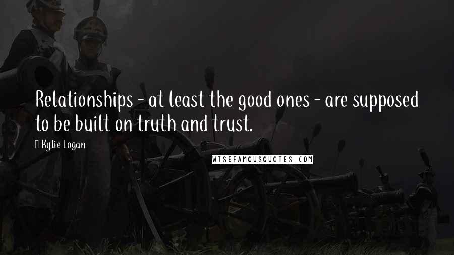 Kylie Logan Quotes: Relationships - at least the good ones - are supposed to be built on truth and trust.