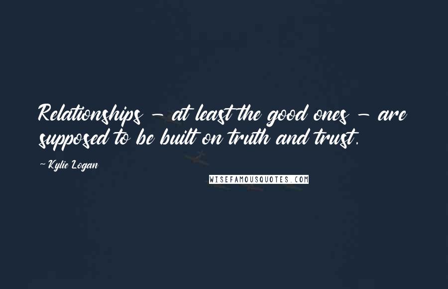 Kylie Logan Quotes: Relationships - at least the good ones - are supposed to be built on truth and trust.