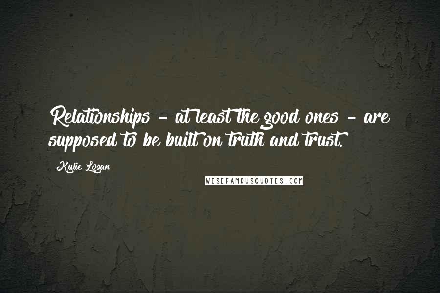 Kylie Logan Quotes: Relationships - at least the good ones - are supposed to be built on truth and trust.