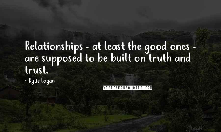 Kylie Logan Quotes: Relationships - at least the good ones - are supposed to be built on truth and trust.