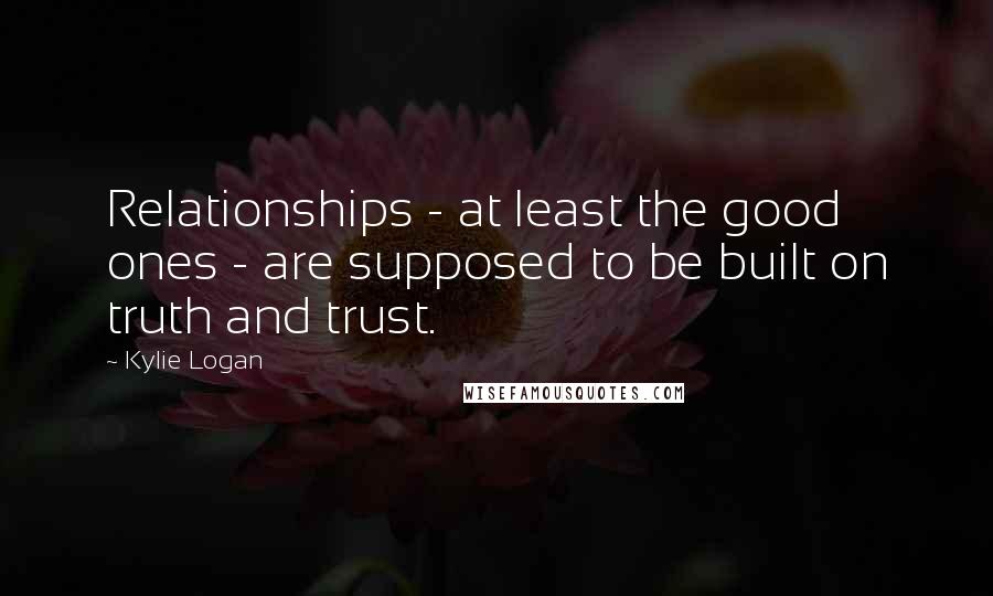 Kylie Logan Quotes: Relationships - at least the good ones - are supposed to be built on truth and trust.