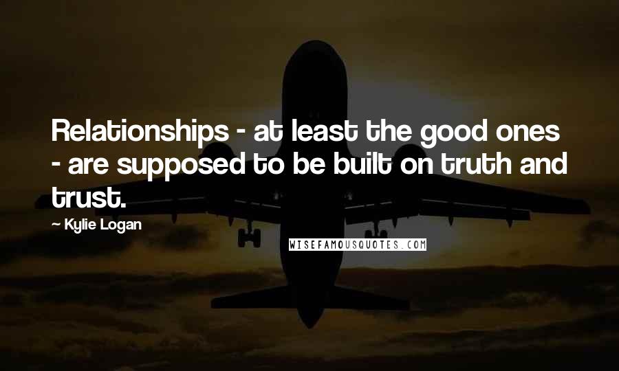 Kylie Logan Quotes: Relationships - at least the good ones - are supposed to be built on truth and trust.