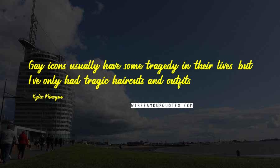 Kylie Minogue Quotes: Gay icons usually have some tragedy in their lives, but I've only had tragic haircuts and outfits.