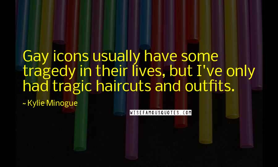 Kylie Minogue Quotes: Gay icons usually have some tragedy in their lives, but I've only had tragic haircuts and outfits.