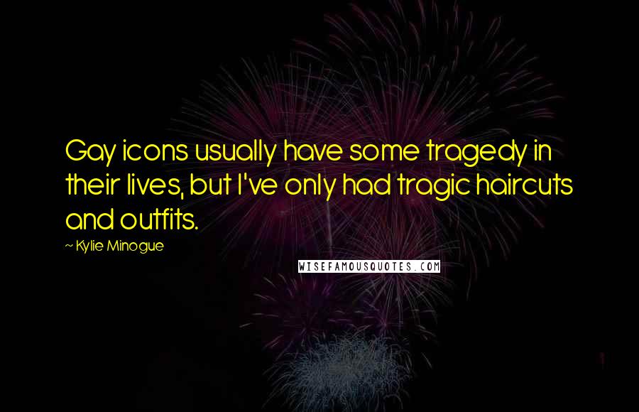 Kylie Minogue Quotes: Gay icons usually have some tragedy in their lives, but I've only had tragic haircuts and outfits.