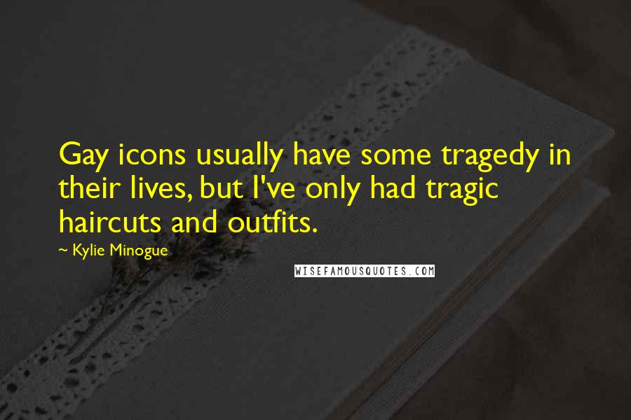 Kylie Minogue Quotes: Gay icons usually have some tragedy in their lives, but I've only had tragic haircuts and outfits.