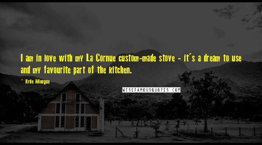 Kylie Minogue Quotes: I am in love with my La Cornue custom-made stove - it's a dream to use and my favourite part of the kitchen.