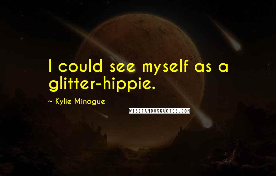 Kylie Minogue Quotes: I could see myself as a glitter-hippie.