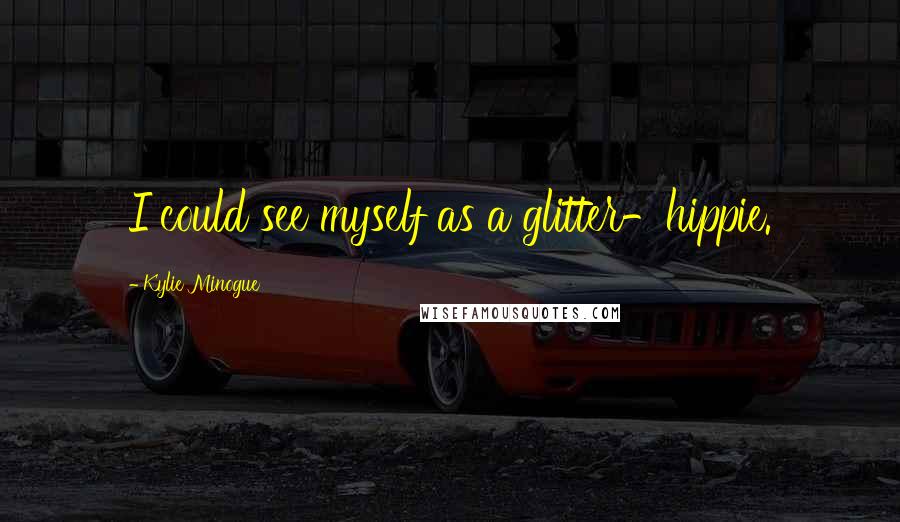 Kylie Minogue Quotes: I could see myself as a glitter-hippie.