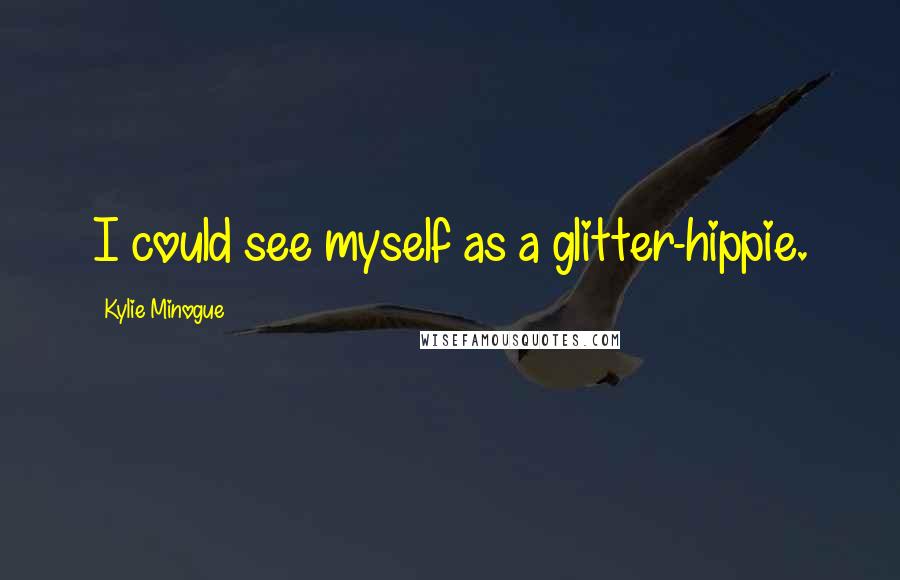 Kylie Minogue Quotes: I could see myself as a glitter-hippie.