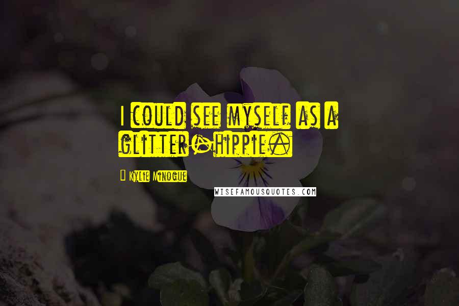 Kylie Minogue Quotes: I could see myself as a glitter-hippie.