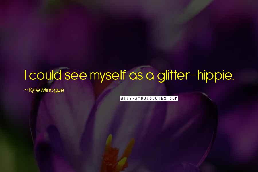 Kylie Minogue Quotes: I could see myself as a glitter-hippie.