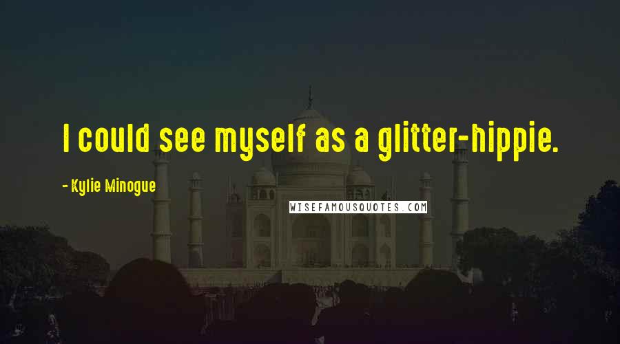 Kylie Minogue Quotes: I could see myself as a glitter-hippie.