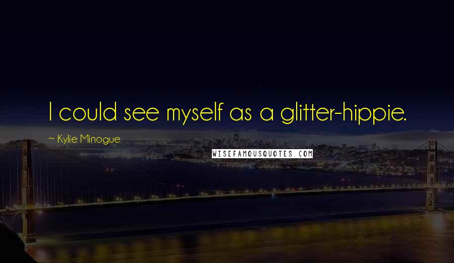 Kylie Minogue Quotes: I could see myself as a glitter-hippie.