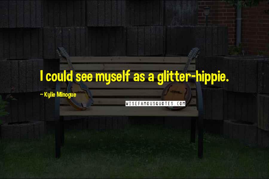 Kylie Minogue Quotes: I could see myself as a glitter-hippie.
