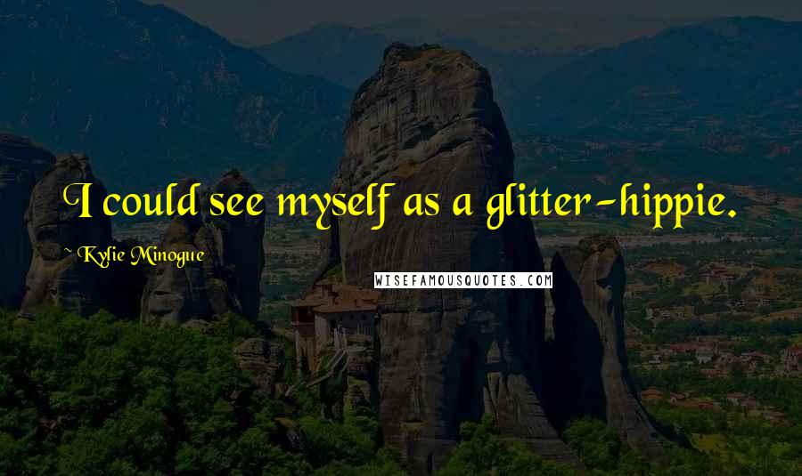 Kylie Minogue Quotes: I could see myself as a glitter-hippie.