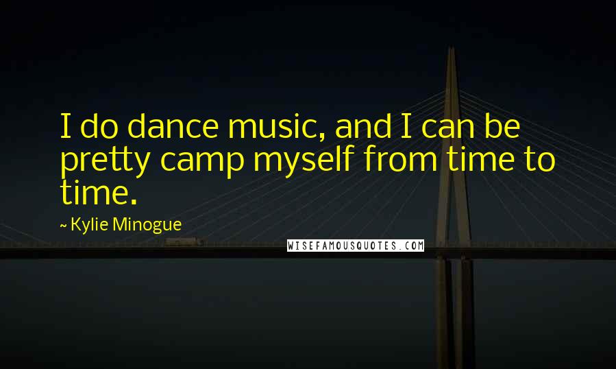 Kylie Minogue Quotes: I do dance music, and I can be pretty camp myself from time to time.