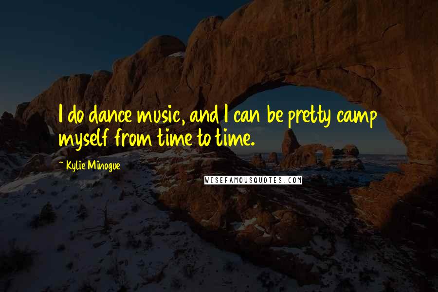 Kylie Minogue Quotes: I do dance music, and I can be pretty camp myself from time to time.