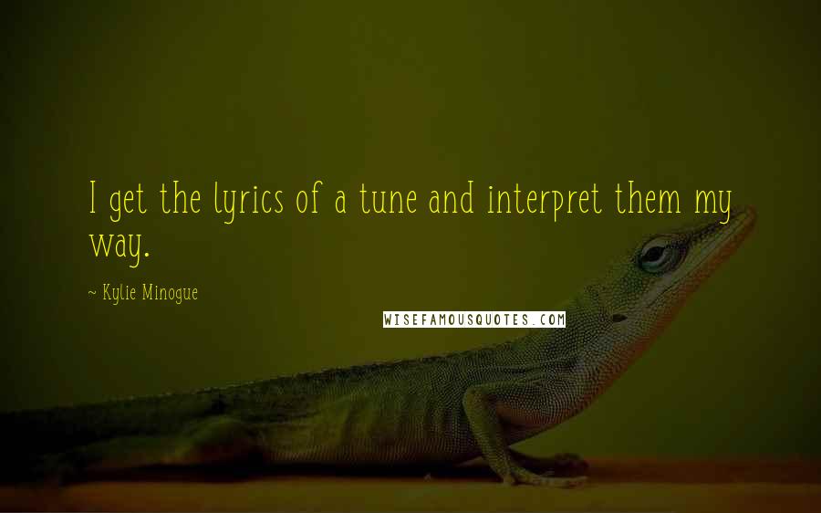 Kylie Minogue Quotes: I get the lyrics of a tune and interpret them my way.