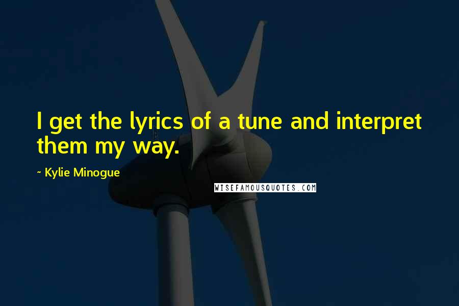 Kylie Minogue Quotes: I get the lyrics of a tune and interpret them my way.