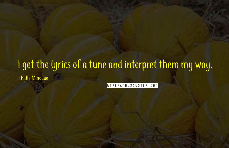 Kylie Minogue Quotes: I get the lyrics of a tune and interpret them my way.