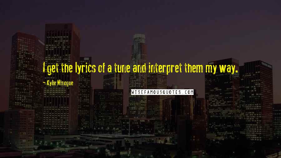 Kylie Minogue Quotes: I get the lyrics of a tune and interpret them my way.