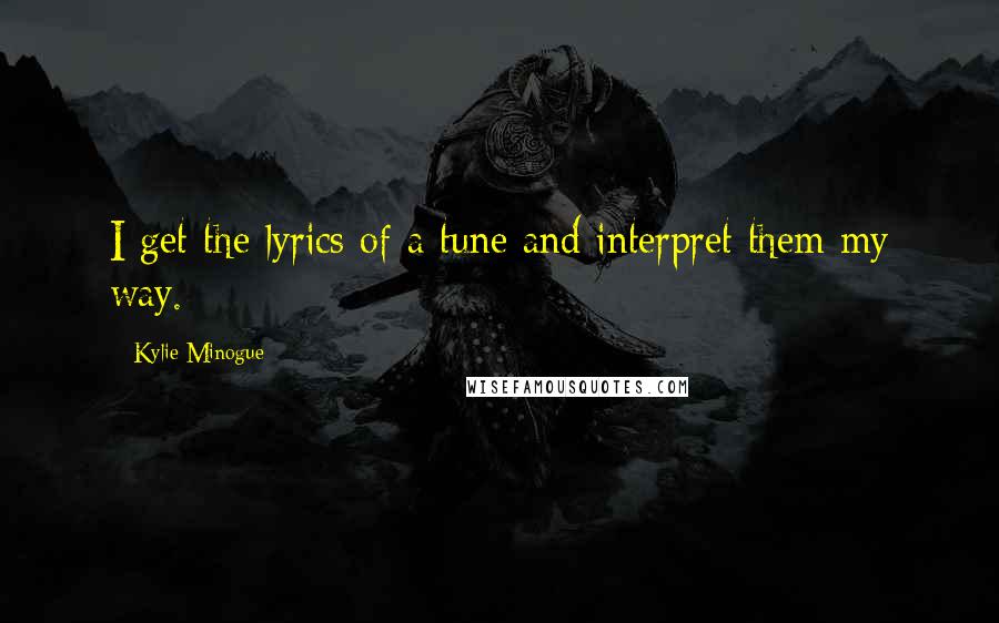 Kylie Minogue Quotes: I get the lyrics of a tune and interpret them my way.