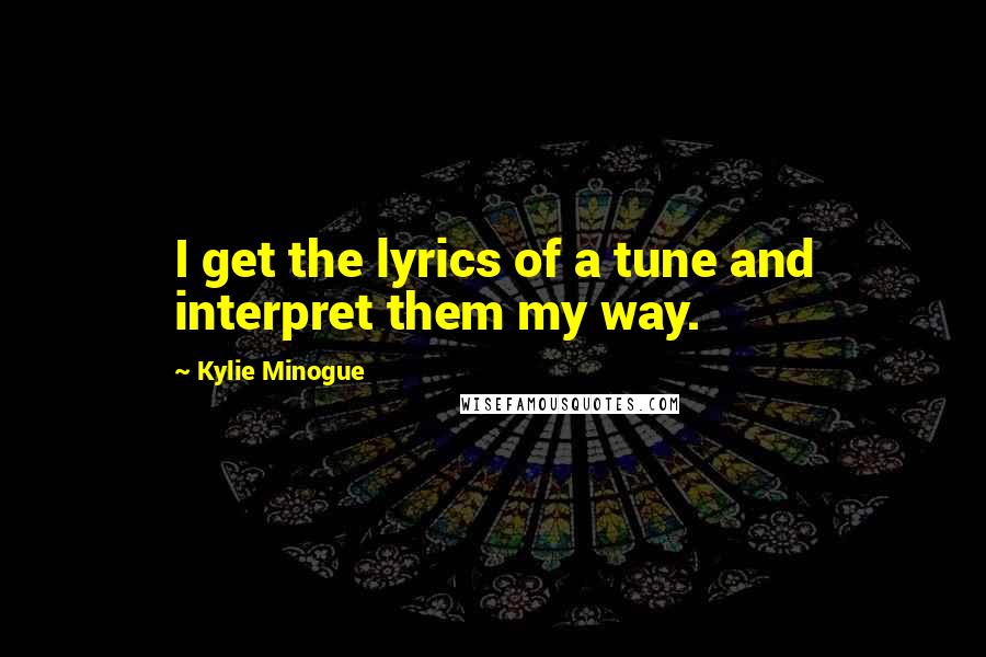 Kylie Minogue Quotes: I get the lyrics of a tune and interpret them my way.